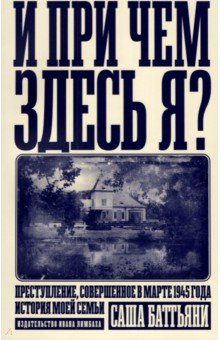 Книга И при чем здесь я? Преступление, совершенное в марте 1945 года. История моей семьи на ReadRate.com книга И при чем здесь я? Преступление, совершенное в марте 1945 года. История моей семьи